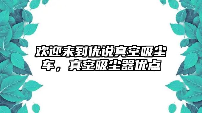 歡迎來到優(yōu)說真空吸塵車，真空吸塵器優(yōu)點(diǎn)