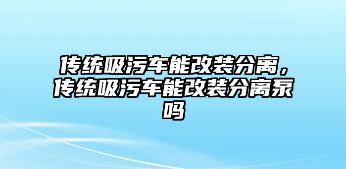 傳統(tǒng)吸污車能改裝分離，傳統(tǒng)吸污車能改裝分離泵嗎