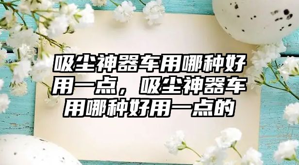 吸塵神器車用哪種好用一點，吸塵神器車用哪種好用一點的