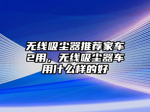 無線吸塵器推薦家車2用，無線吸塵器車用什么樣的好