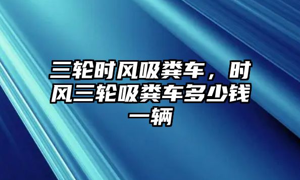 三輪時(shí)風(fēng)吸糞車，時(shí)風(fēng)三輪吸糞車多少錢一輛