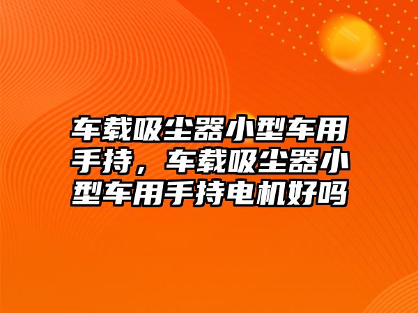 車載吸塵器小型車用手持，車載吸塵器小型車用手持電機好嗎