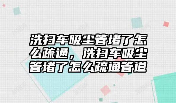 洗掃車吸塵管堵了怎么疏通，洗掃車吸塵管堵了怎么疏通管道