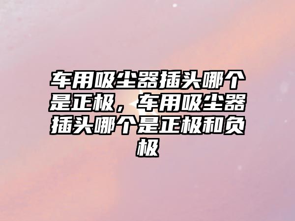 車用吸塵器插頭哪個(gè)是正極，車用吸塵器插頭哪個(gè)是正極和負(fù)極