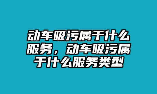 動車吸污屬于什么服務(wù)，動車吸污屬于什么服務(wù)類型