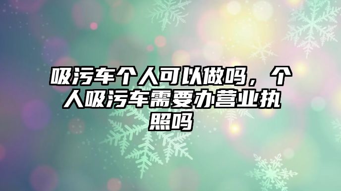 吸污車個人可以做嗎，個人吸污車需要辦營業(yè)執(zhí)照嗎