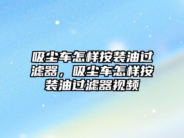 吸塵車怎樣按裝油過濾器，吸塵車怎樣按裝油過濾器視頻