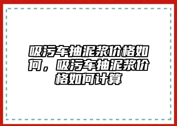 吸污車抽泥漿價格如何，吸污車抽泥漿價格如何計算