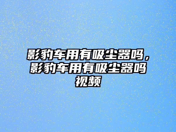 影豹車用有吸塵器嗎，影豹車用有吸塵器嗎視頻