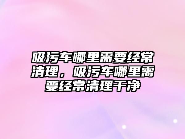 吸污車哪里需要經(jīng)常清理，吸污車哪里需要經(jīng)常清理干凈