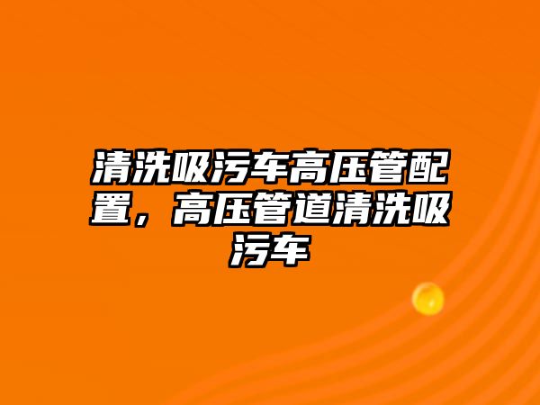 清洗吸污車高壓管配置，高壓管道清洗吸污車