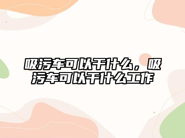 吸污車可以干什么，吸污車可以干什么工作