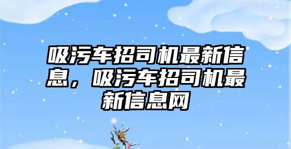 吸污車招司機(jī)最新信息，吸污車招司機(jī)最新信息網(wǎng)