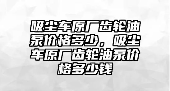 吸塵車(chē)原廠齒輪油泵價(jià)格多少，吸塵車(chē)原廠齒輪油泵價(jià)格多少錢(qián)