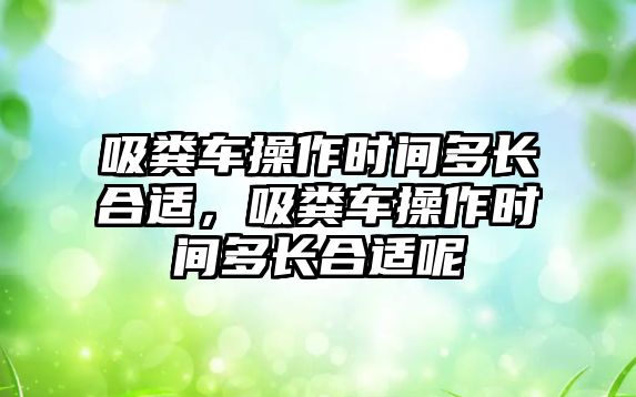 吸糞車操作時(shí)間多長(zhǎng)合適，吸糞車操作時(shí)間多長(zhǎng)合適呢