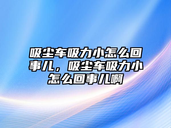 吸塵車吸力小怎么回事兒，吸塵車吸力小怎么回事兒啊