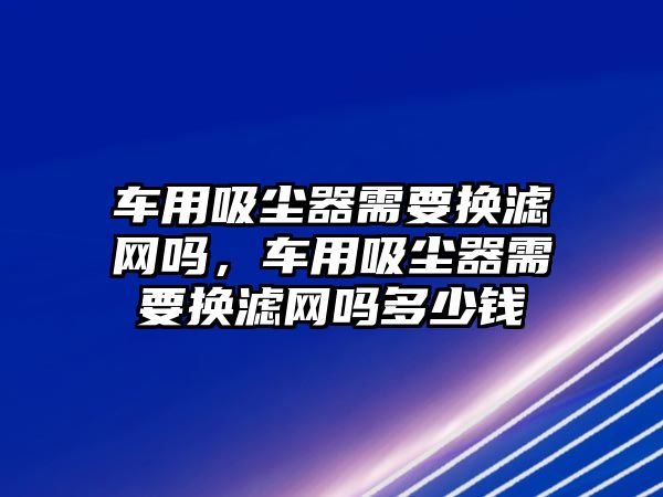 車用吸塵器需要換濾網(wǎng)嗎，車用吸塵器需要換濾網(wǎng)嗎多少錢