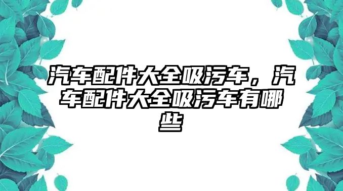 汽車配件大全吸污車，汽車配件大全吸污車有哪些