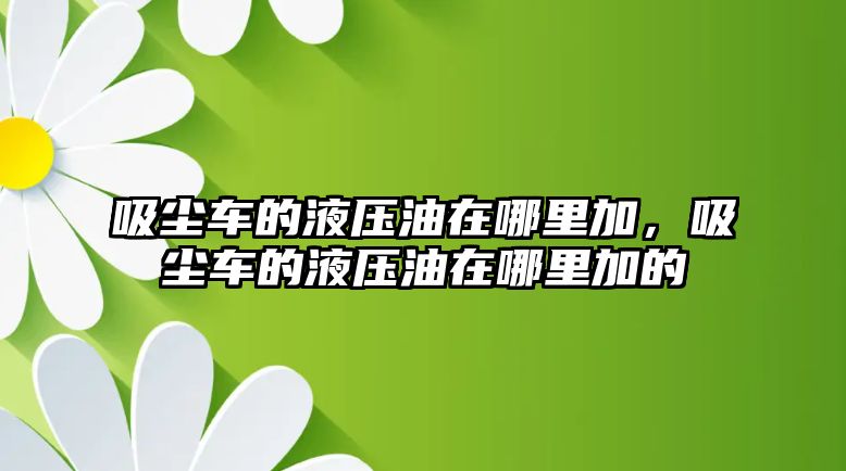 吸塵車的液壓油在哪里加，吸塵車的液壓油在哪里加的