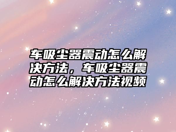 車吸塵器震動怎么解決方法，車吸塵器震動怎么解決方法視頻