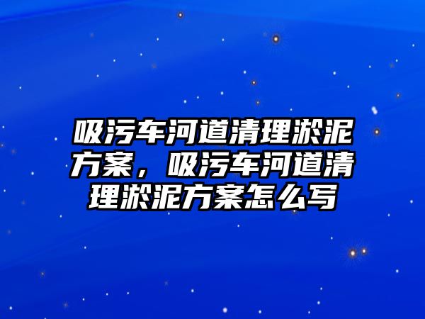 吸污車河道清理淤泥方案，吸污車河道清理淤泥方案怎么寫