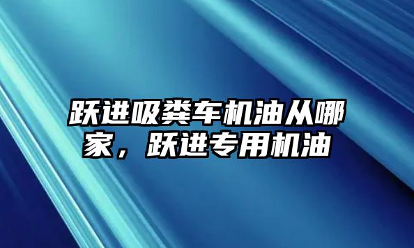 躍進吸糞車機油從哪家，躍進專用機油