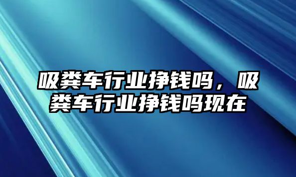 吸糞車行業(yè)掙錢嗎，吸糞車行業(yè)掙錢嗎現(xiàn)在