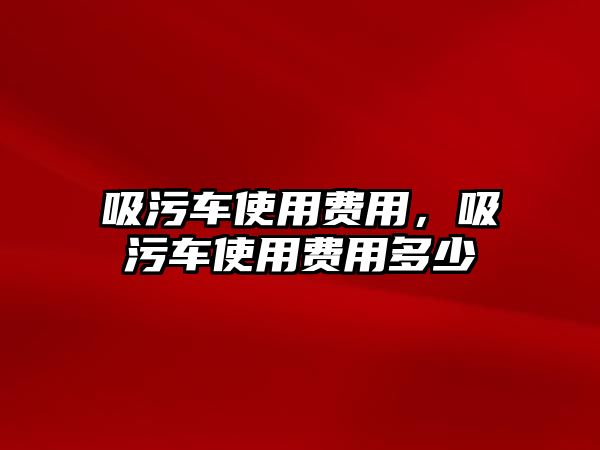 吸污車使用費用，吸污車使用費用多少