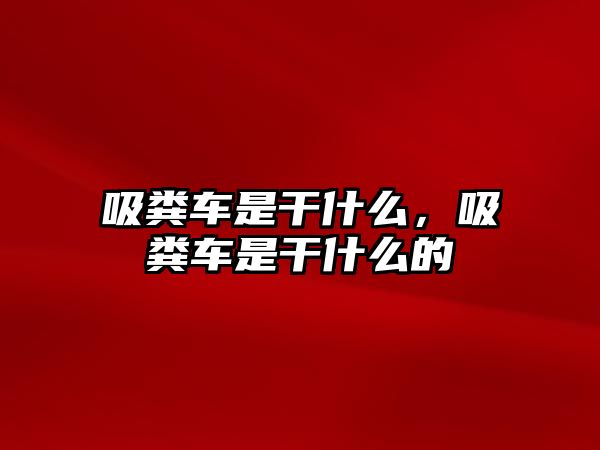 吸糞車是干什么，吸糞車是干什么的