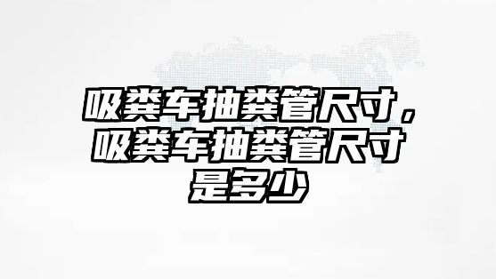 吸糞車抽糞管尺寸，吸糞車抽糞管尺寸是多少