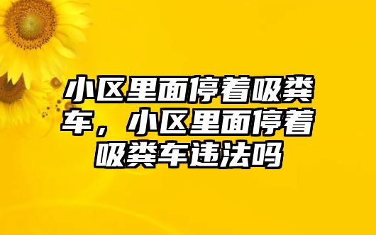 小區(qū)里面停著吸糞車，小區(qū)里面停著吸糞車違法嗎