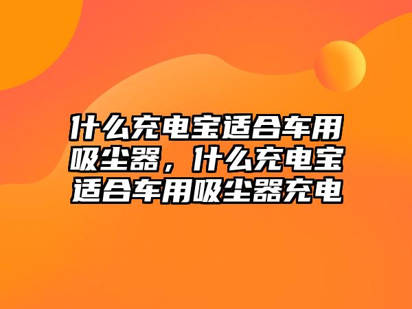 什么充電寶適合車用吸塵器，什么充電寶適合車用吸塵器充電