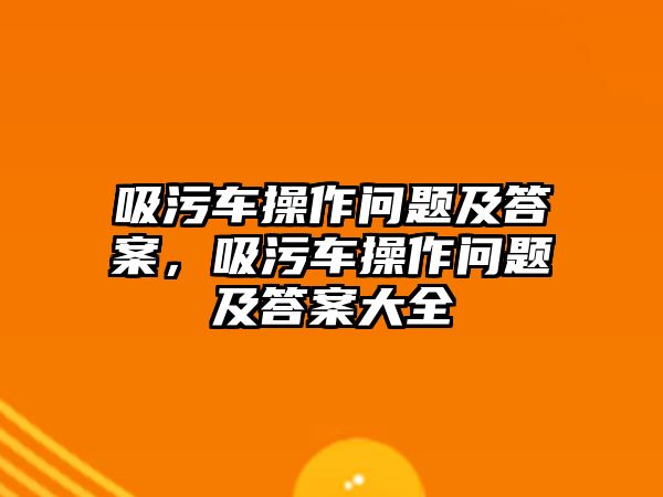 吸污車操作問題及答案，吸污車操作問題及答案大全