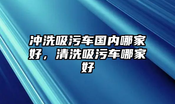 沖洗吸污車國(guó)內(nèi)哪家好，清洗吸污車哪家好