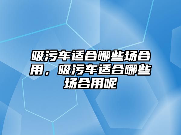 吸污車適合哪些場合用，吸污車適合哪些場合用呢