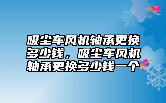 吸塵車風機軸承更換多少錢，吸塵車風機軸承更換多少錢一個