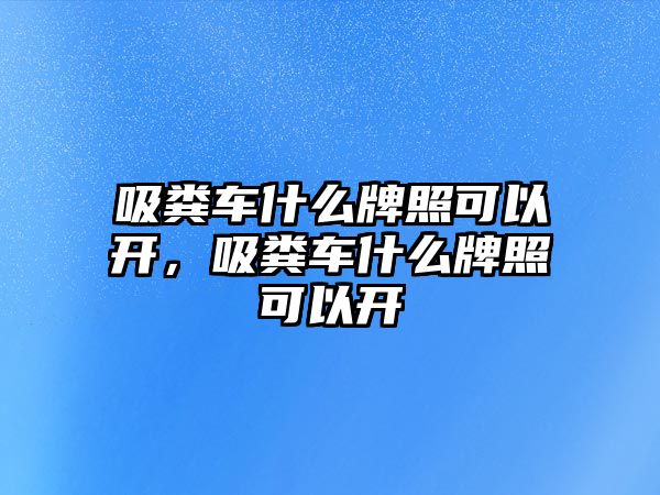 吸糞車什么牌照可以開，吸糞車什么牌照可以開