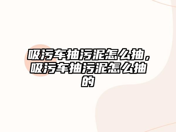 吸污車抽污泥怎么抽，吸污車抽污泥怎么抽的