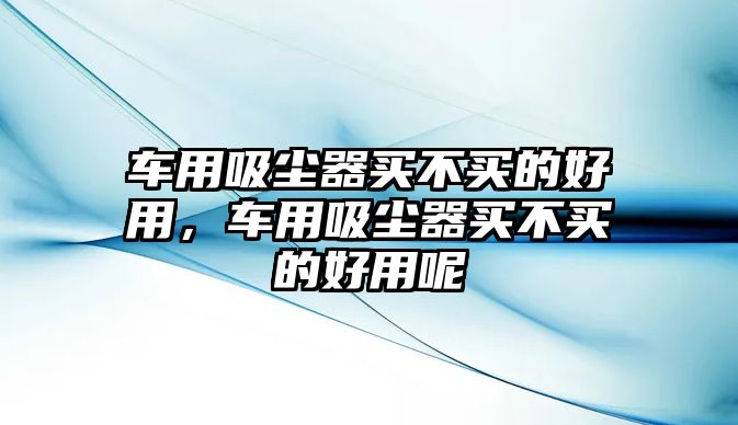 車用吸塵器買不買的好用，車用吸塵器買不買的好用呢