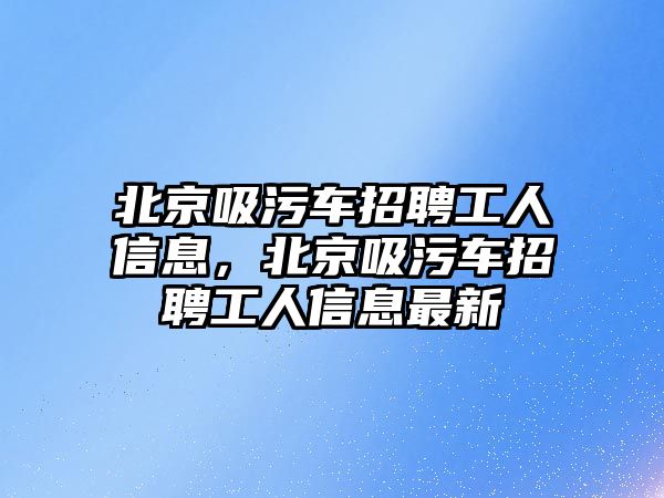 北京吸污車招聘工人信息，北京吸污車招聘工人信息最新