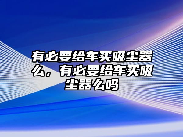 有必要給車買吸塵器么，有必要給車買吸塵器么嗎