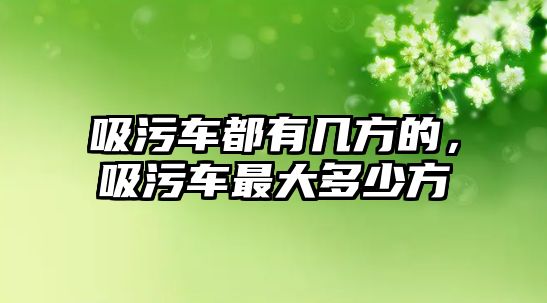 吸污車都有幾方的，吸污車最大多少方