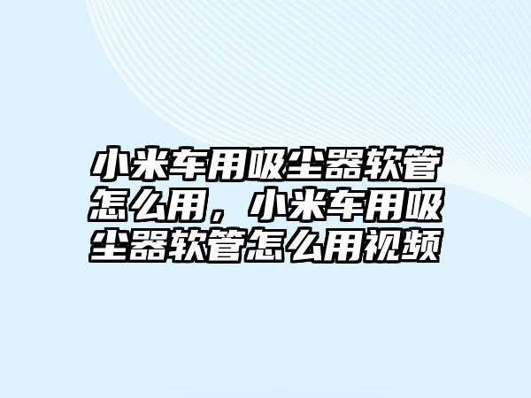 小米車用吸塵器軟管怎么用，小米車用吸塵器軟管怎么用視頻