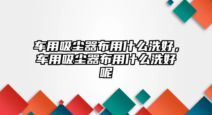 車用吸塵器布用什么洗好，車用吸塵器布用什么洗好呢