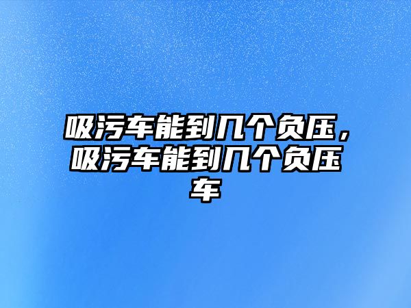 吸污車能到幾個負(fù)壓，吸污車能到幾個負(fù)壓車