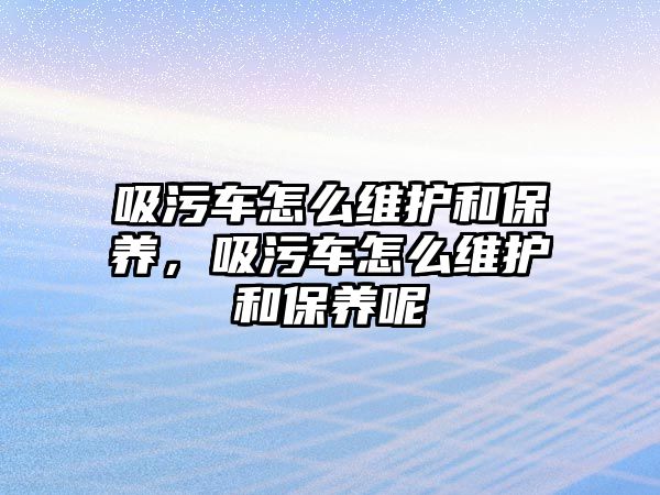 吸污車怎么維護和保養(yǎng)，吸污車怎么維護和保養(yǎng)呢