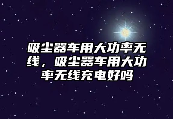 吸塵器車用大功率無線，吸塵器車用大功率無線充電好嗎