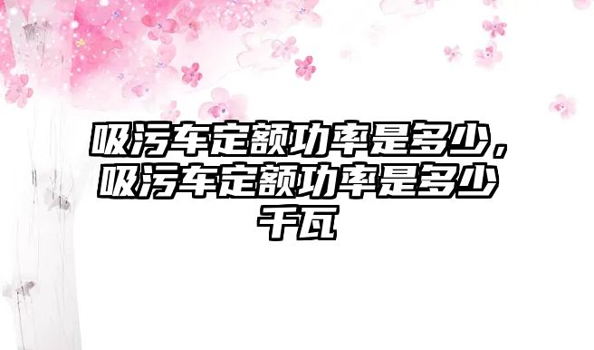 吸污車定額功率是多少，吸污車定額功率是多少千瓦