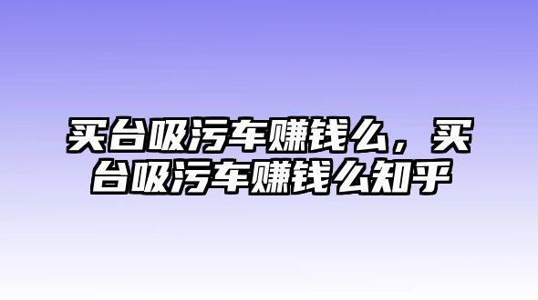 買臺(tái)吸污車賺錢么，買臺(tái)吸污車賺錢么知乎