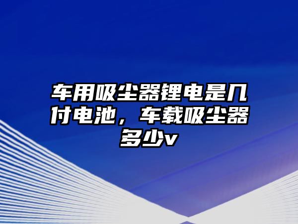 車用吸塵器鋰電是幾付電池，車載吸塵器多少v